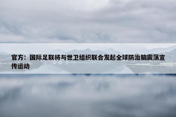 官方：国际足联将与世卫组织联合发起全球防治脑震荡宣传运动