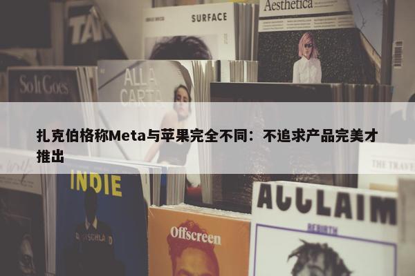 扎克伯格称Meta与苹果完全不同：不追求产品完美才推出