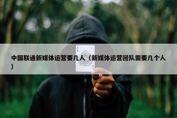 中国联通新媒体运营要几人（新媒体运营团队需要几个人）