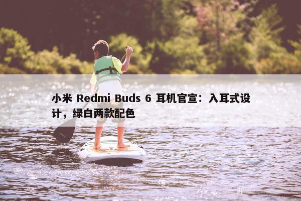 小米 Redmi Buds 6 耳机官宣：入耳式设计，绿白两款配色