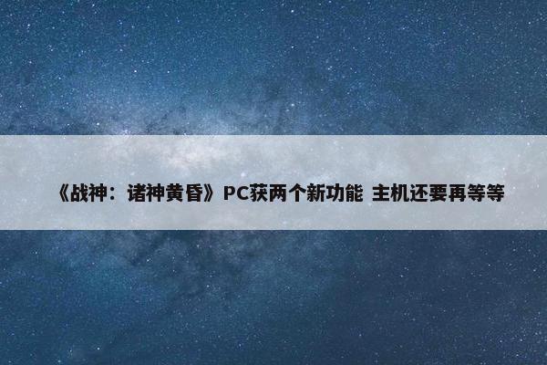 《战神：诸神黄昏》PC获两个新功能 主机还要再等等