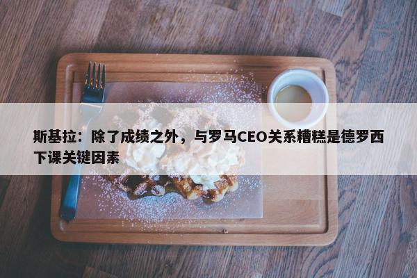 斯基拉：除了成绩之外，与罗马CEO关系糟糕是德罗西下课关键因素