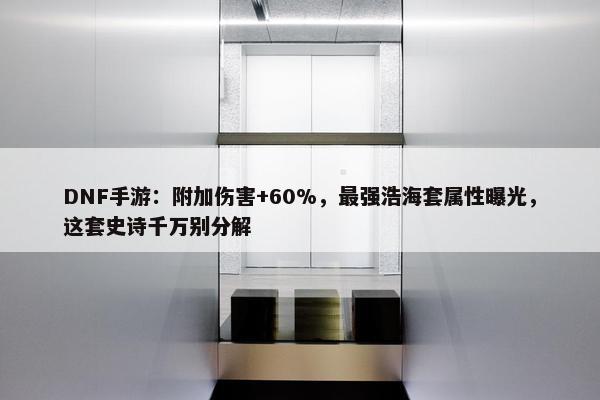 DNF手游：附加伤害+60%，最强浩海套属性曝光，这套史诗千万别分解