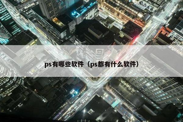 ps有哪些软件（ps都有什么软件）