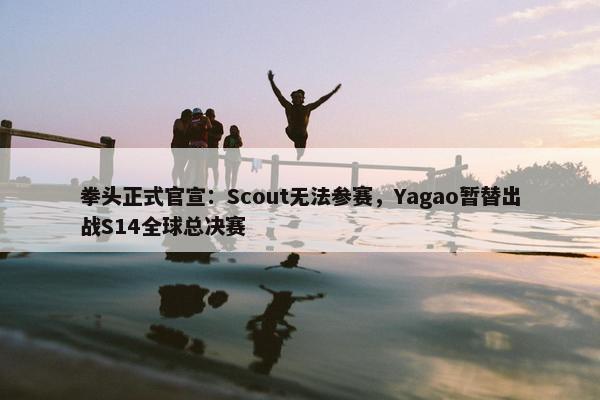 拳头正式官宣：Scout无法参赛，Yagao暂替出战S14全球总决赛