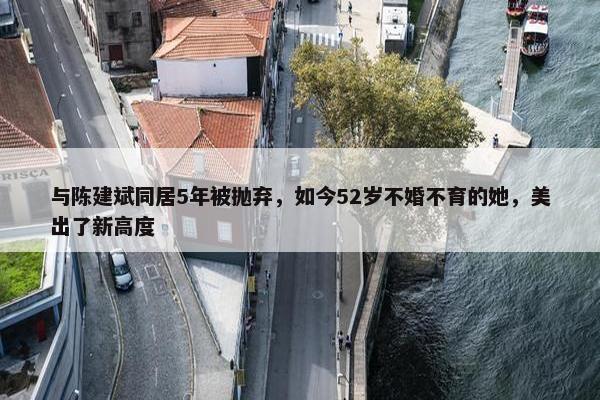 与陈建斌同居5年被抛弃，如今52岁不婚不育的她，美出了新高度