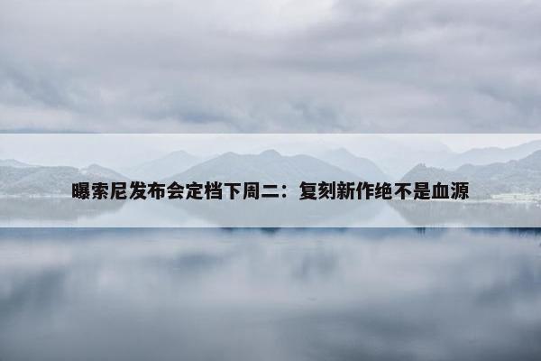 曝索尼发布会定档下周二：复刻新作绝不是血源