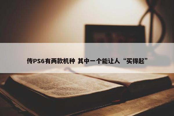 传PS6有两款机种 其中一个能让人“买得起”