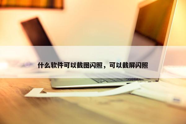 什么软件可以截图闪照，可以截屏闪照