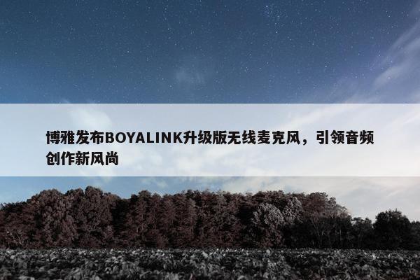 博雅发布BOYALINK升级版无线麦克风，引领音频创作新风尚