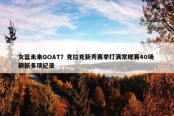 女篮未来GOAT？克拉克新秀赛季打满常规赛40场 刷新多项纪录