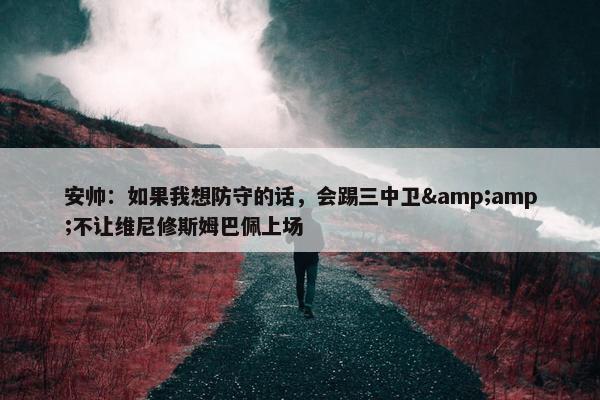 安帅：如果我想防守的话，会踢三中卫&amp;不让维尼修斯姆巴佩上场