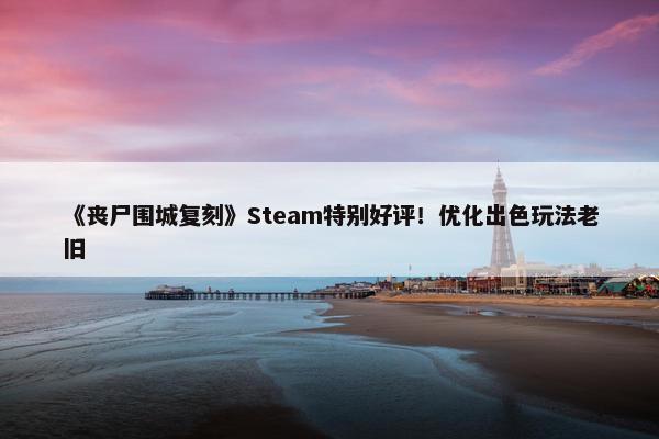 《丧尸围城复刻》Steam特别好评！优化出色玩法老旧