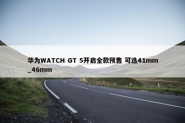 华为WATCH GT 5开启全款预售 可选41mm_46mm