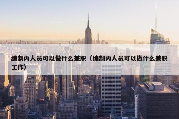 编制内人员可以做什么兼职（编制内人员可以做什么兼职工作）