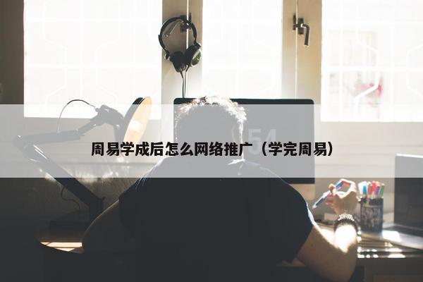 周易学成后怎么网络推广（学完周易）