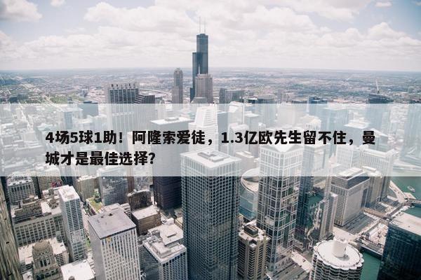 4场5球1助！阿隆索爱徒，1.3亿欧先生留不住，曼城才是最佳选择？