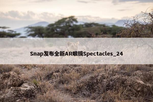 Snap发布全新AR眼镜Spectacles_24