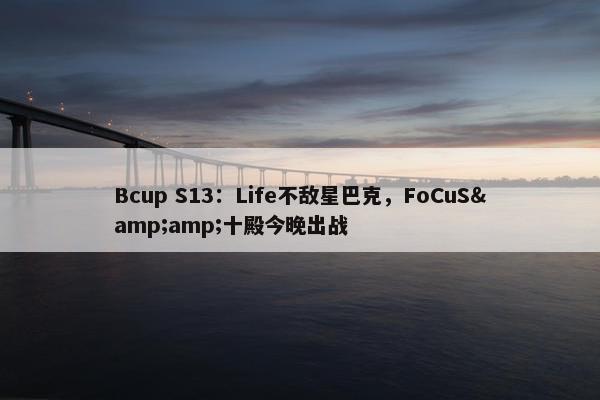 Bcup S13：Life不敌星巴克，FoCuS&amp;十殿今晚出战