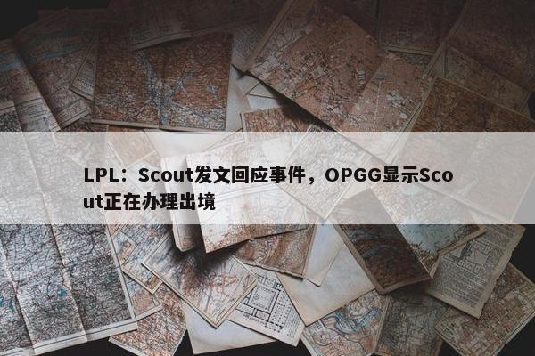 LPL：Scout发文回应事件，OPGG显示Scout正在办理出境