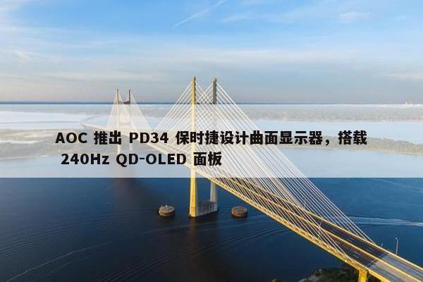 AOC 推出 PD34 保时捷设计曲面显示器，搭载 240Hz QD-OLED 面板