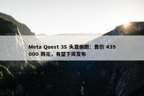 Meta Quest 3S 头显偷跑：售价 439000 韩元，有望下周发布