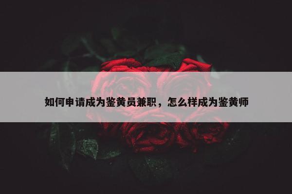 如何申请成为鉴黄员兼职，怎么样成为鉴黄师