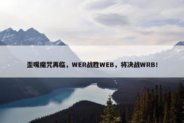 歪嘴魔咒再临，WER战胜WEB，将决战WRB！