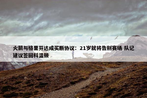 火箭与格里芬达成买断协议：21岁就将告别赛场 队记建议签回科温顿