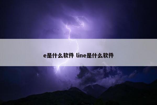 e是什么软件 line是什么软件