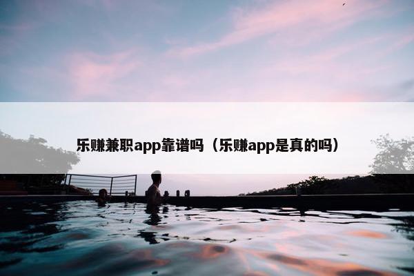 乐赚兼职app靠谱吗（乐赚app是真的吗）