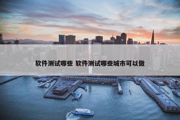 软件测试哪些 软件测试哪些城市可以做