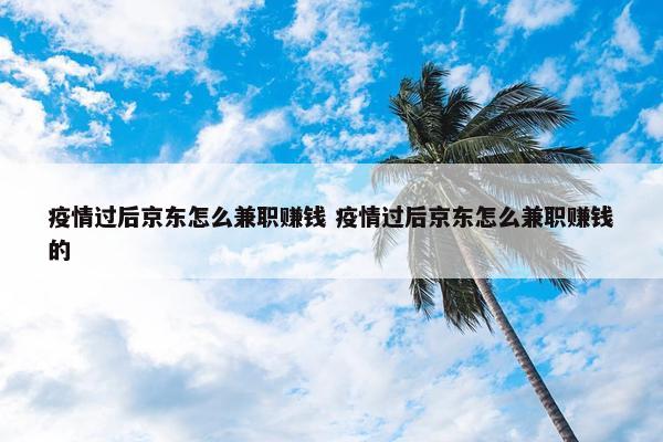 疫情过后京东怎么兼职赚钱 疫情过后京东怎么兼职赚钱的