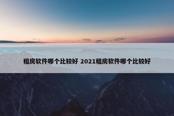 租房软件哪个比较好 2021租房软件哪个比较好