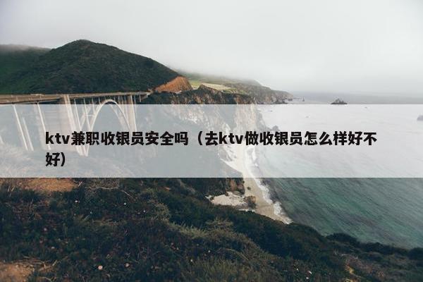 ktv兼职收银员安全吗（去ktv做收银员怎么样好不好）