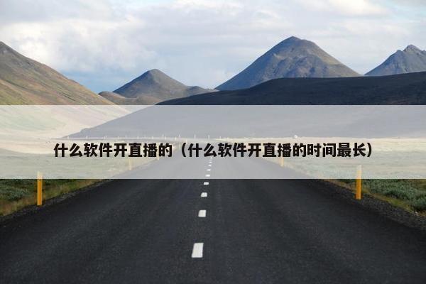 什么软件开直播的（什么软件开直播的时间最长）