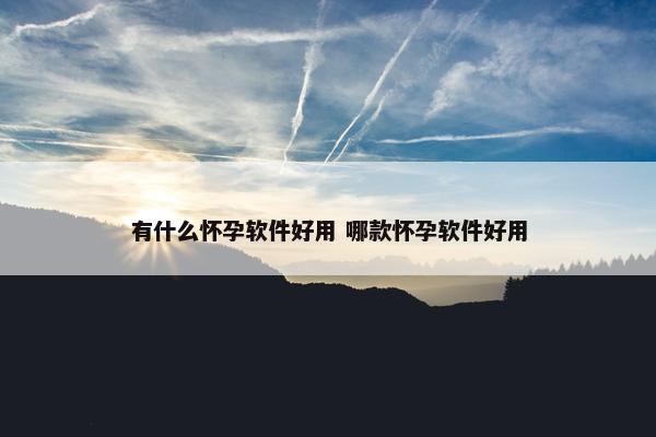 有什么怀孕软件好用 哪款怀孕软件好用