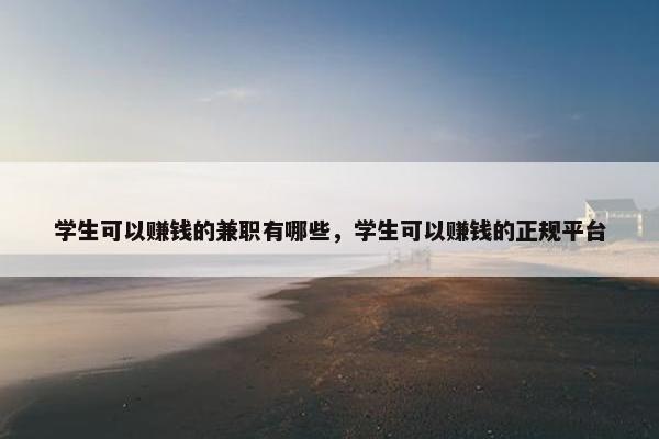 学生可以赚钱的兼职有哪些，学生可以赚钱的正规平台