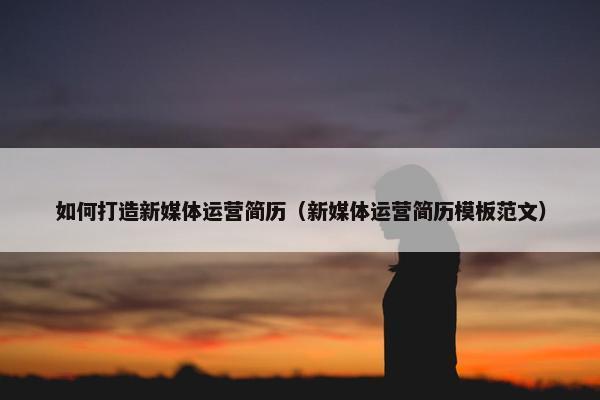 如何打造新媒体运营简历（新媒体运营简历模板范文）