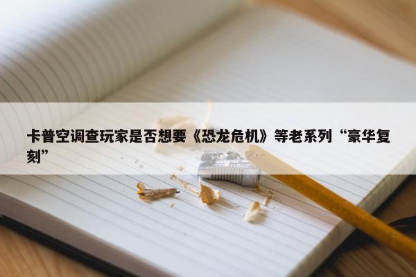 卡普空调查玩家是否想要《恐龙危机》等老系列“豪华复刻”