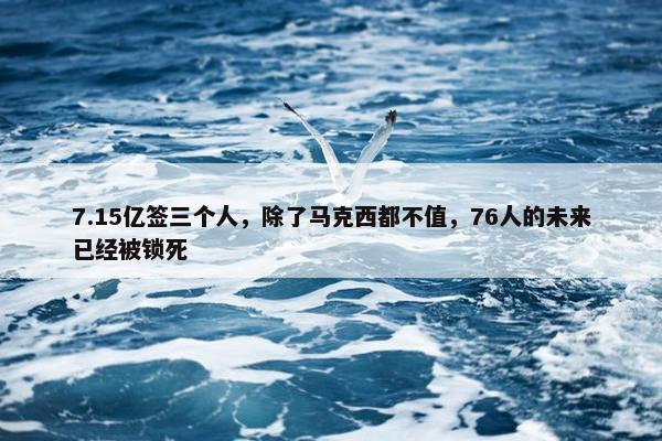 7.15亿签三个人，除了马克西都不值，76人的未来已经被锁死