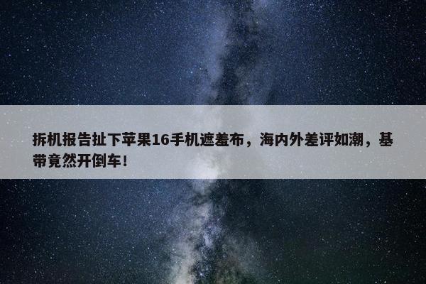 拆机报告扯下苹果16手机遮羞布，海内外差评如潮，基带竟然开倒车！ 