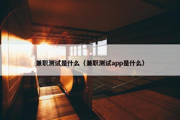 兼职测试是什么（兼职测试app是什么）