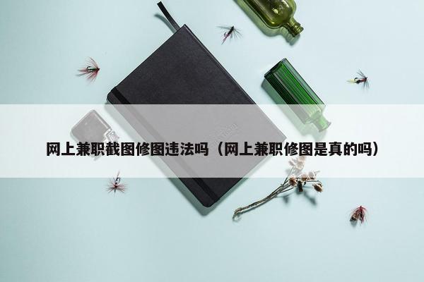 网上兼职截图修图违法吗（网上兼职修图是真的吗）