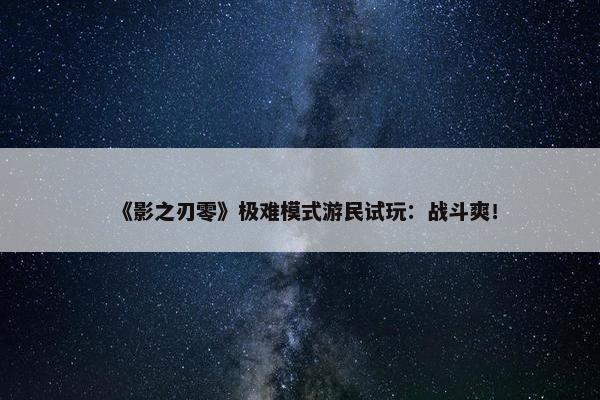 《影之刃零》极难模式游民试玩：战斗爽！