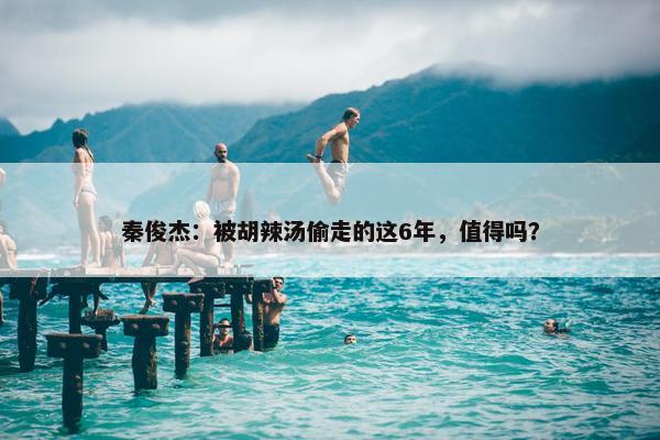 秦俊杰：被胡辣汤偷走的这6年，值得吗？