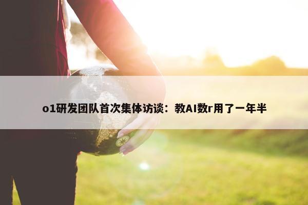 o1研发团队首次集体访谈：教AI数r用了一年半