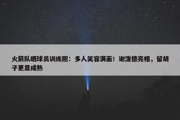 火箭队晒球员训练照：多人笑容满面！谢泼德亮相，留胡子更显成熟