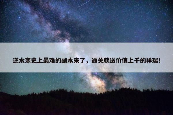 逆水寒史上最难的副本来了，通关就送价值上千的祥瑞！