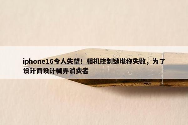 iphone16令人失望！相机控制键堪称失败，为了设计而设计糊弄消费者